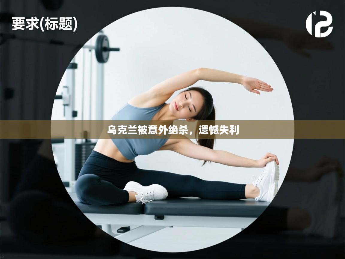 开云体育app官网入口-乌克兰被意外绝杀，遗憾失利  第3张