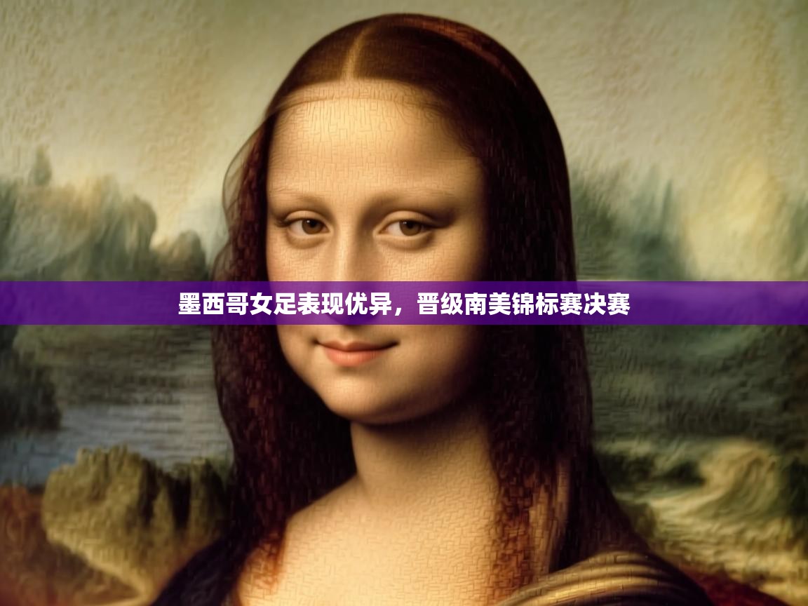 开云体育app下载安卓-墨西哥女足表现优异,晋级南美锦标赛决赛 第2张