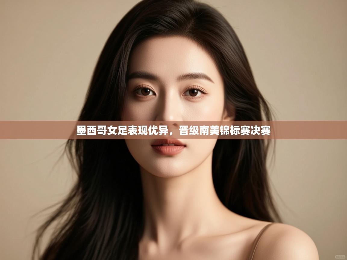 开云体育app下载安卓-墨西哥女足表现优异,晋级南美锦标赛决赛 第3张