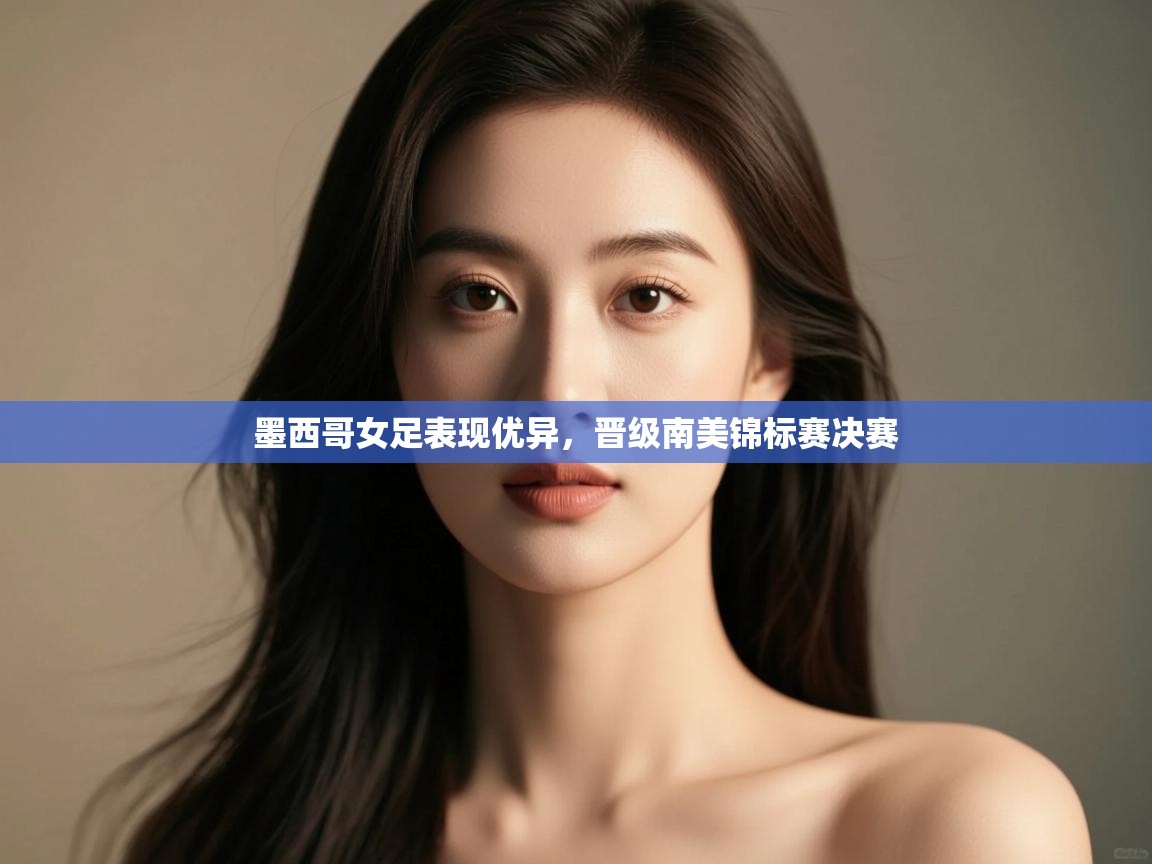 开云体育app下载安卓-墨西哥女足表现优异,晋级南美锦标赛决赛 第4张