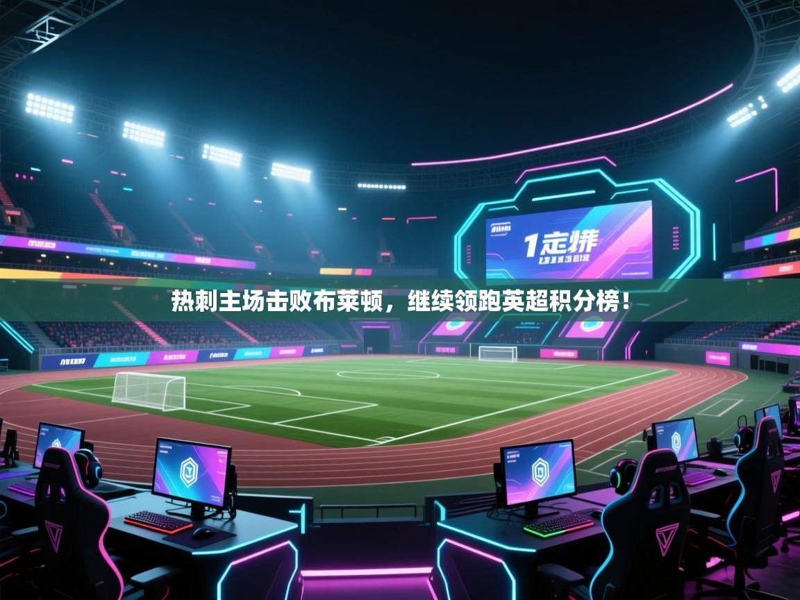 开云体育账号申诉通道-热刺主场击败布莱顿，继续领跑英超积分榜！  第2张