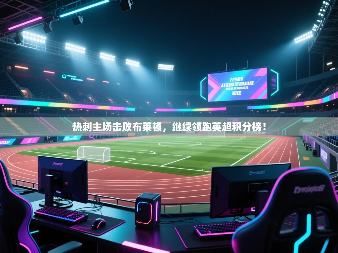 开云体育账号申诉通道-热刺主场击败布莱顿，继续领跑英超积分榜！  第3张