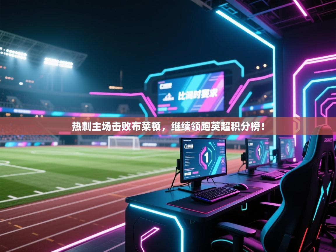 开云体育账号申诉通道-热刺主场击败布莱顿，继续领跑英超积分榜！  第4张