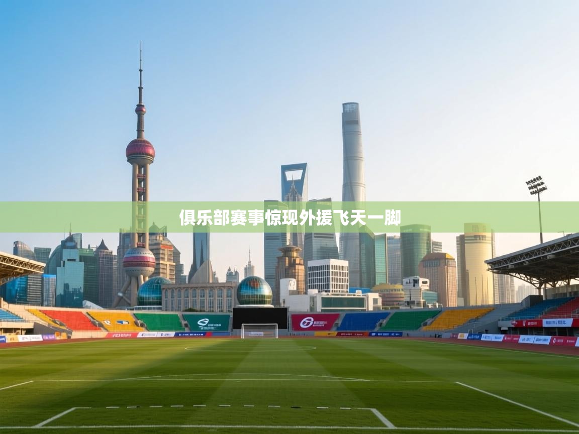 云开体育-俱乐部赛事惊现外援飞天一脚 第1张