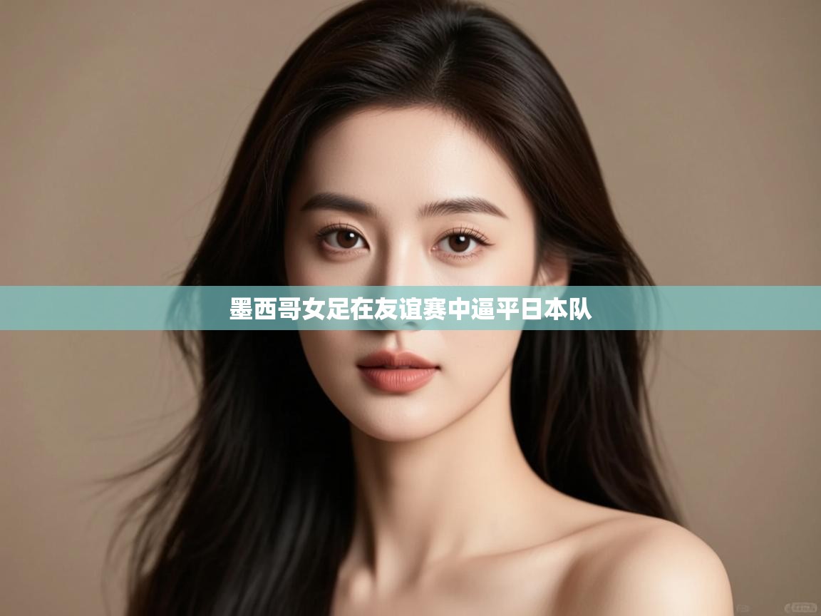 开云体育在线网址-墨西哥女足在友谊赛中逼平日本队 第2张