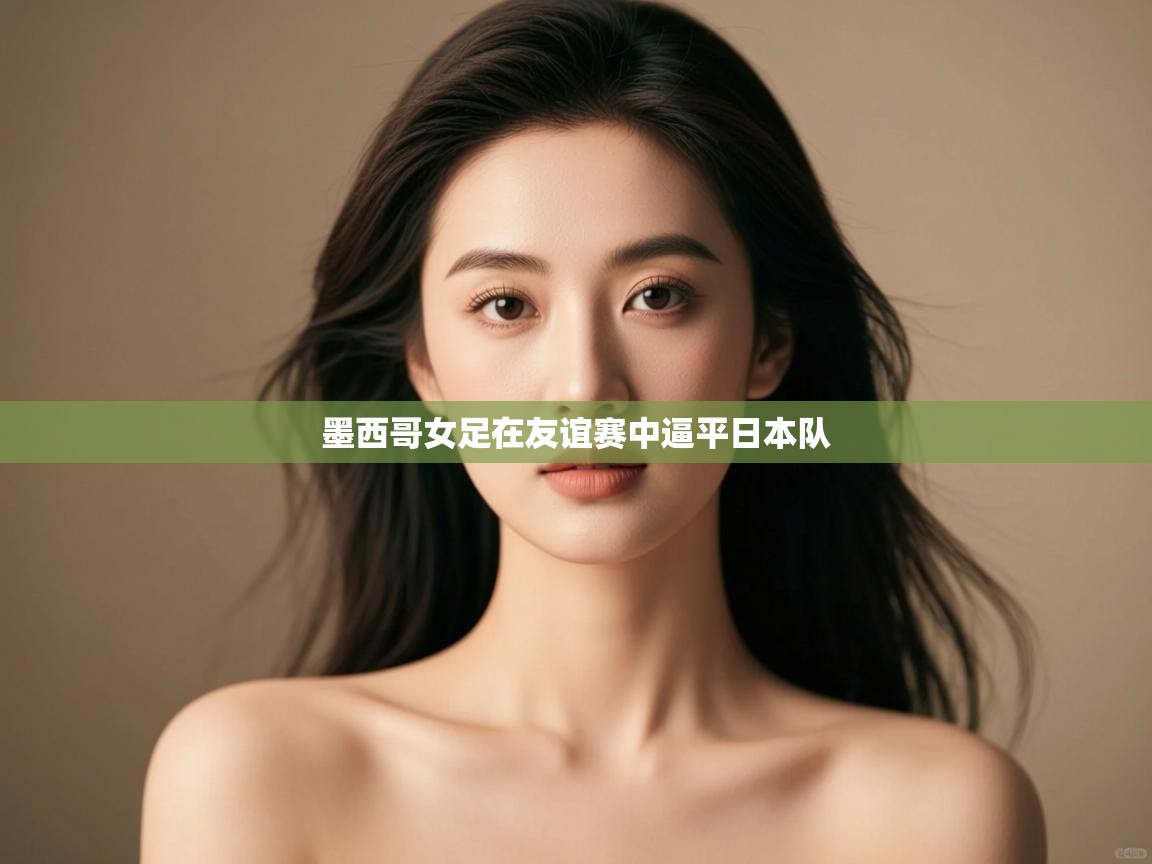 开云体育在线网址-墨西哥女足在友谊赛中逼平日本队 第3张