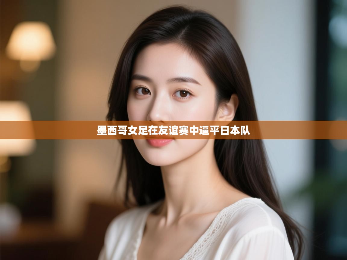 开云体育在线网址-墨西哥女足在友谊赛中逼平日本队 第4张