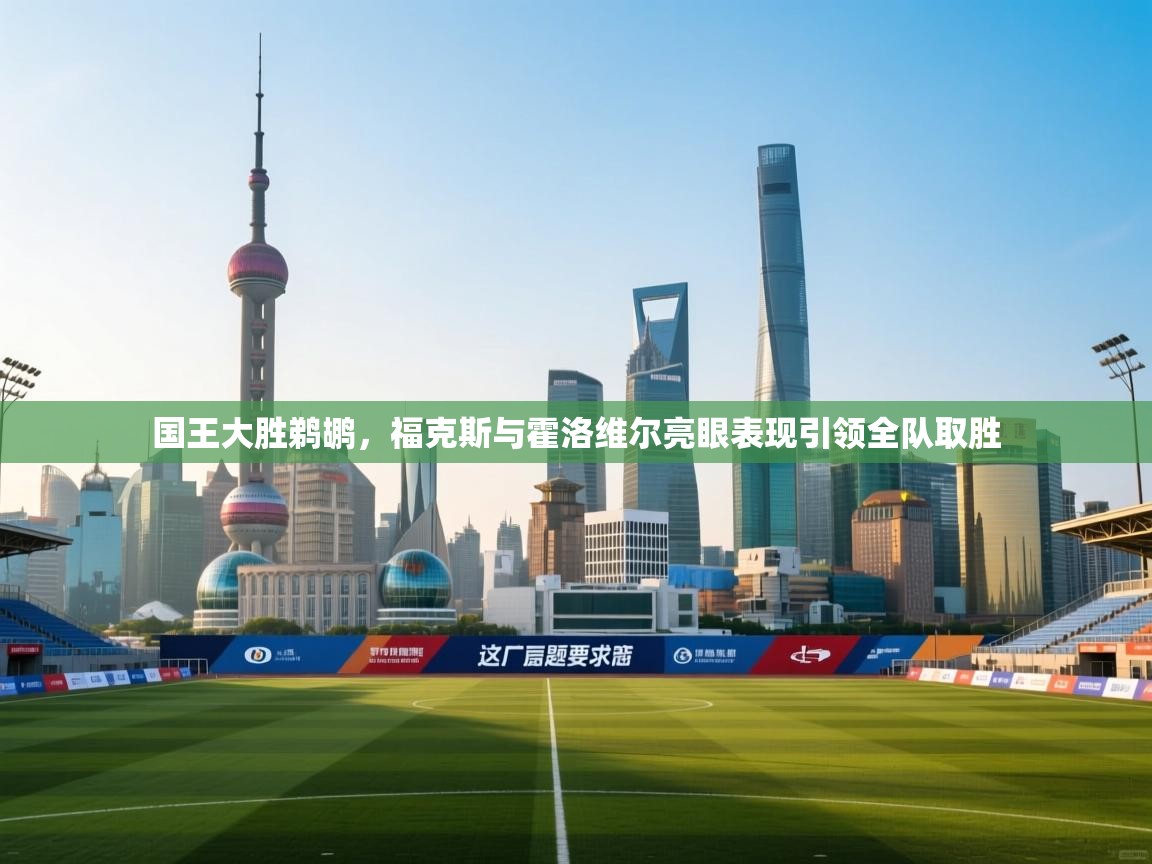 开云体育app下载地址-国王大胜鹈鹕,福克斯与霍洛维尔亮眼表现引领全队取胜 第1张