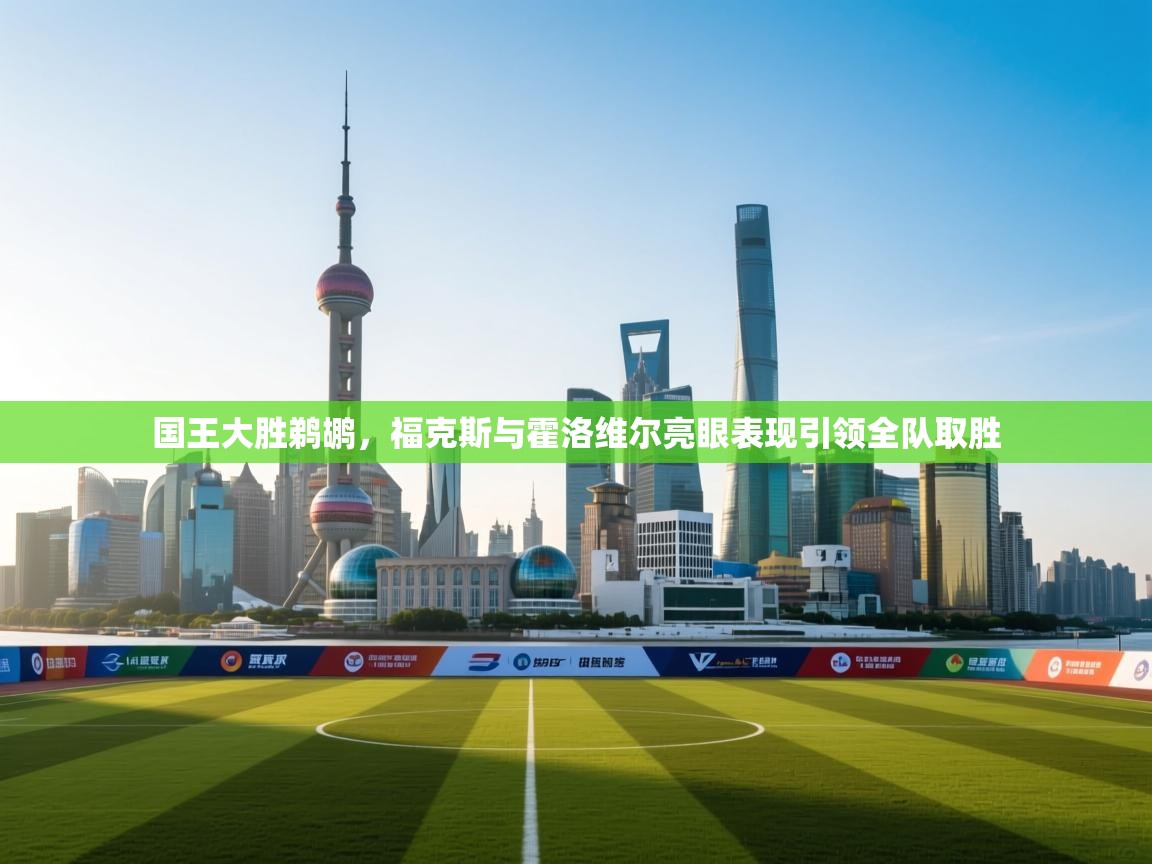 开云体育app下载地址-国王大胜鹈鹕,福克斯与霍洛维尔亮眼表现引领全队取胜 第2张