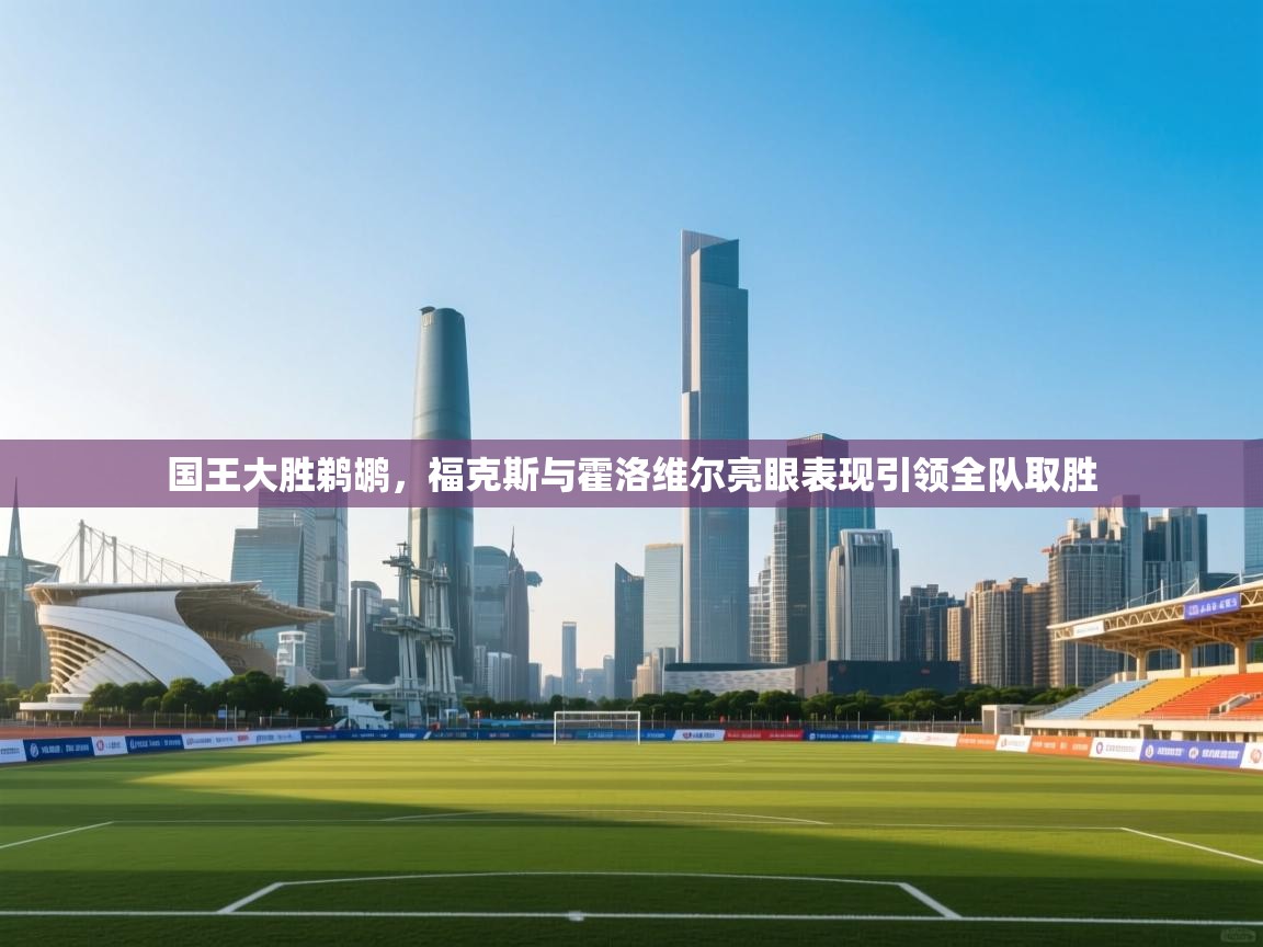 开云体育app下载地址-国王大胜鹈鹕,福克斯与霍洛维尔亮眼表现引领全队取胜 第3张