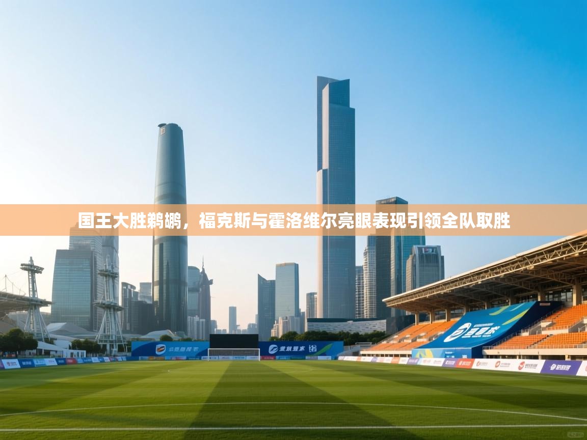 开云体育app下载地址-国王大胜鹈鹕,福克斯与霍洛维尔亮眼表现引领全队取胜 第4张