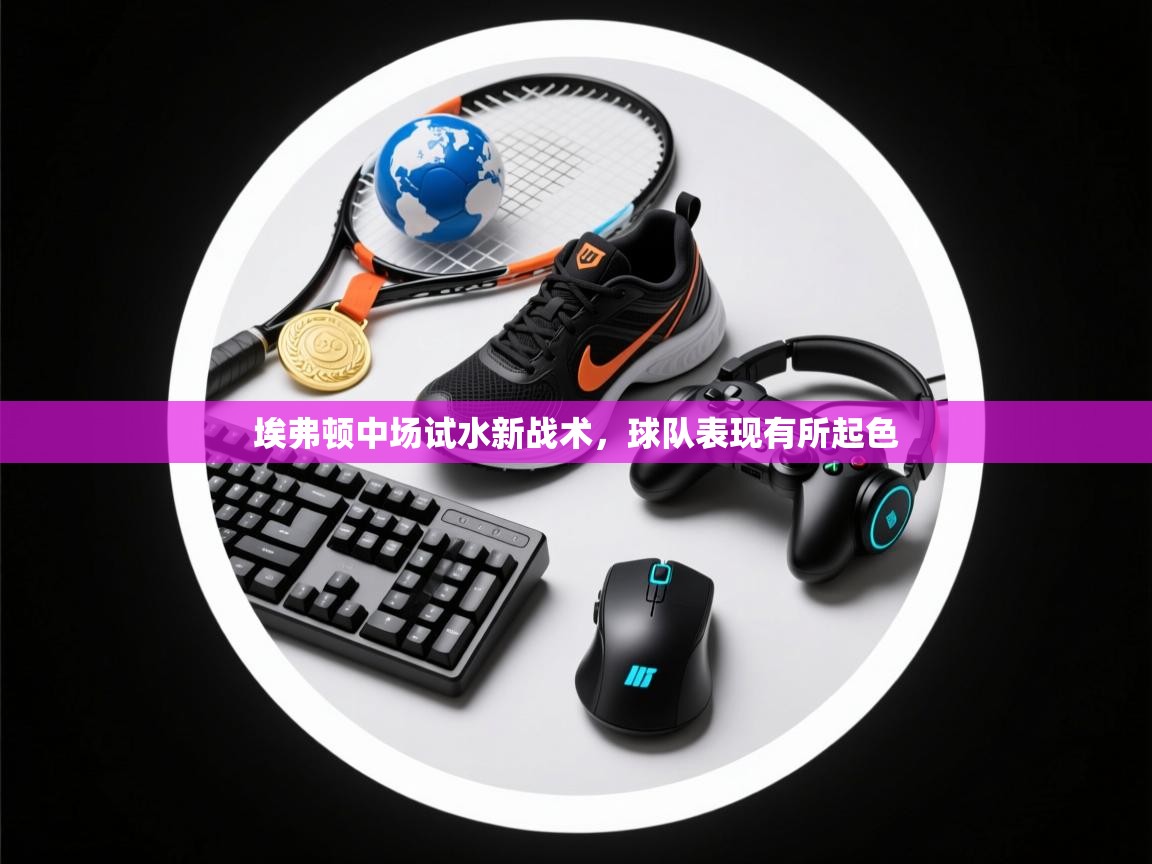 开云体育官方版下载-埃弗顿中场试水新战术,球队表现有所起色 第2张