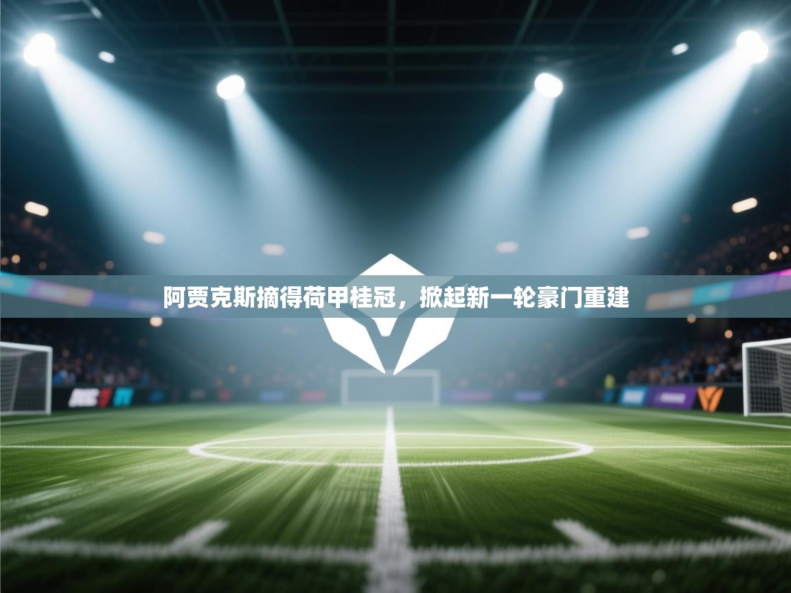 kaiyun sports-阿贾克斯摘得荷甲桂冠,掀起新一轮豪门重建 第3张