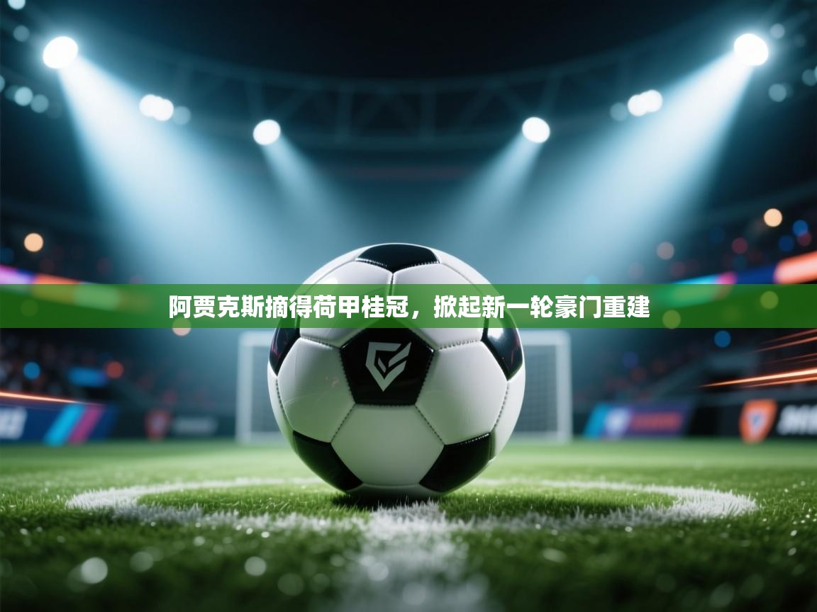 kaiyun sports-阿贾克斯摘得荷甲桂冠,掀起新一轮豪门重建 第2张