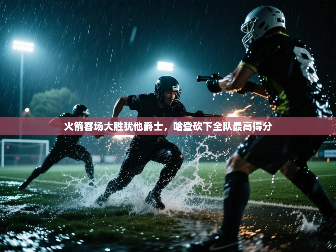 开云官网-火箭客场大胜犹他爵士,哈登砍下全队最高得分 第4张