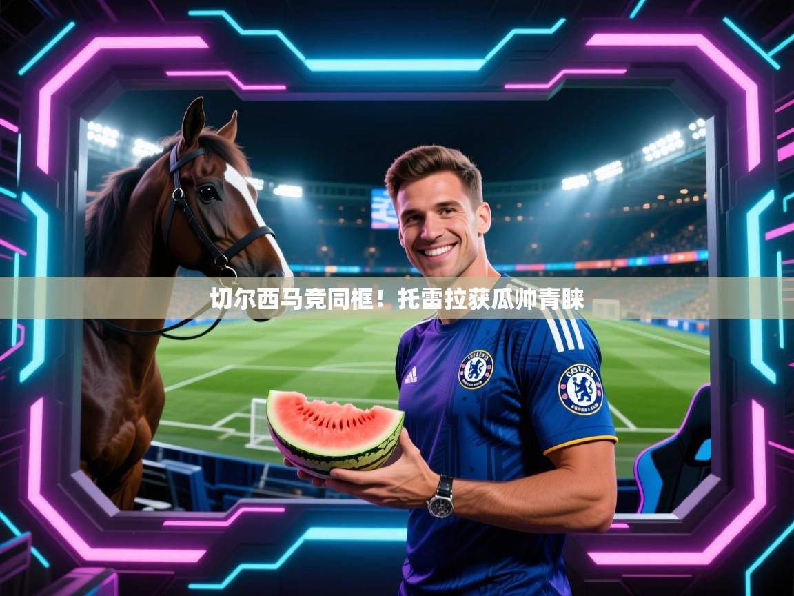 开云下载-切尔西马竞同框！托雷拉获瓜帅青睐  第2张
