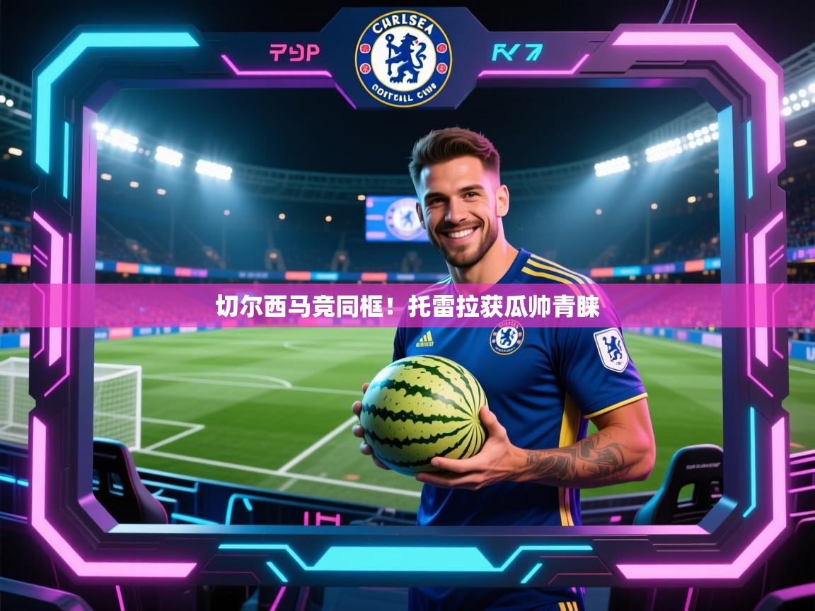 开云下载-切尔西马竞同框！托雷拉获瓜帅青睐  第3张