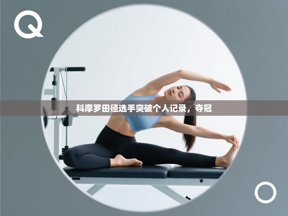 开云赛事直播-科摩罗田径选手突破个人记录,夺冠 第4张