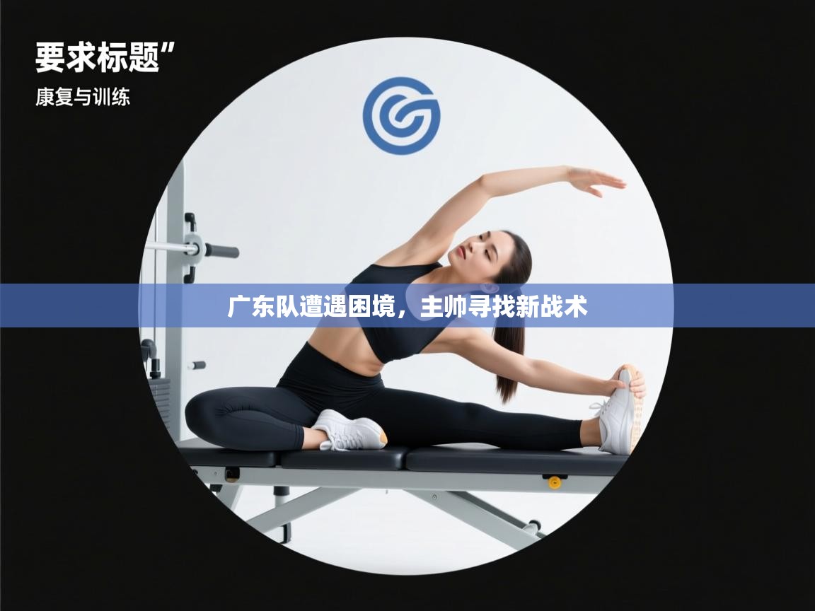 开云体育安装失败怎么办-广东队遭遇困境,主帅寻找新战术 第3张